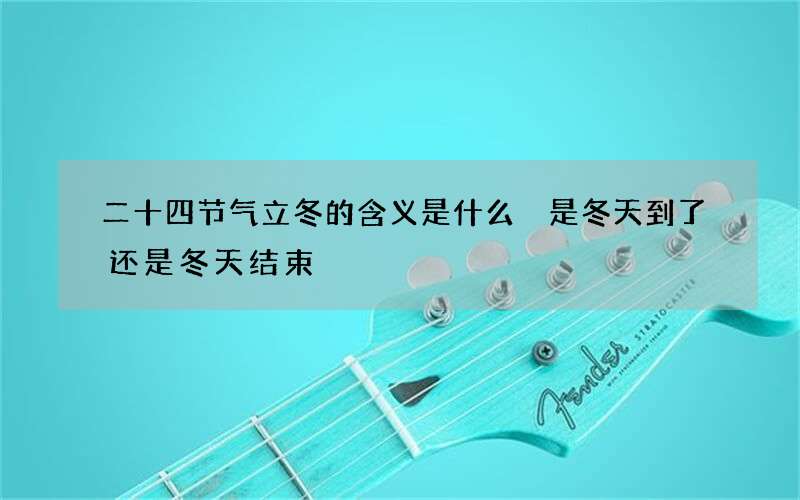 二十四节气立冬的含义是什么 是冬天到了还是冬天结束